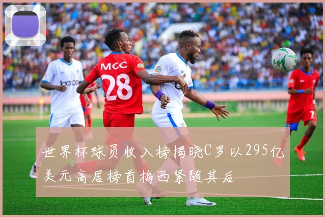 世界杯球员收入榜揭晓C罗以295亿美元高居榜首梅西紧随其后