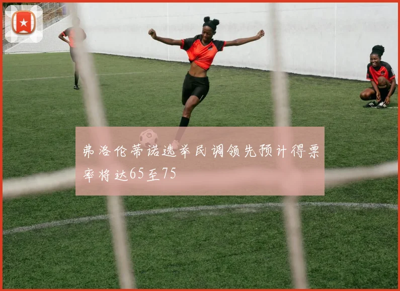 弗洛伦蒂诺选举民调领先预计得票率将达65至75