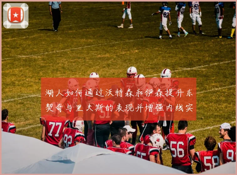 湖人如何通过沃特森和伊森提升东契奇与里夫斯的表现并增强内线实力