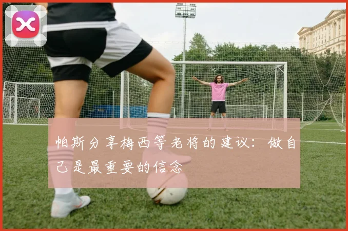 帕斯分享梅西等老将的建议：做自己是最重要的信念