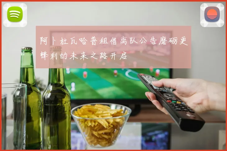 阿卜杜瓦哈普租借离队公告磨砺更锋利的未来之路开启