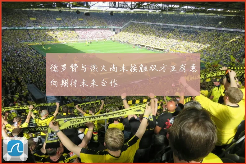 德罗赞与热火尚未接触双方互有意向期待未来合作