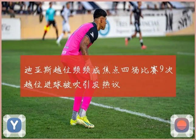 迪亚斯越位频频成焦点四场比赛9次越位进球被吹引发热议