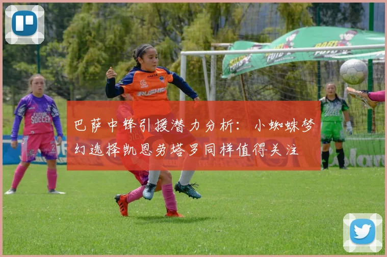 巴萨中锋引援潜力分析：小蜘蛛梦幻选择凯恩劳塔罗同样值得关注