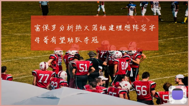 富保罗分析热火若组建理想阵容字母哥有望助队夺冠