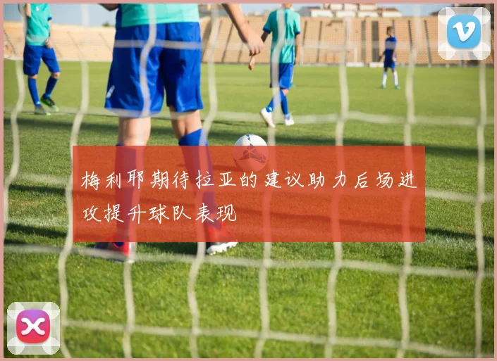 梅利耶期待拉亚的建议助力后场进攻提升球队表现