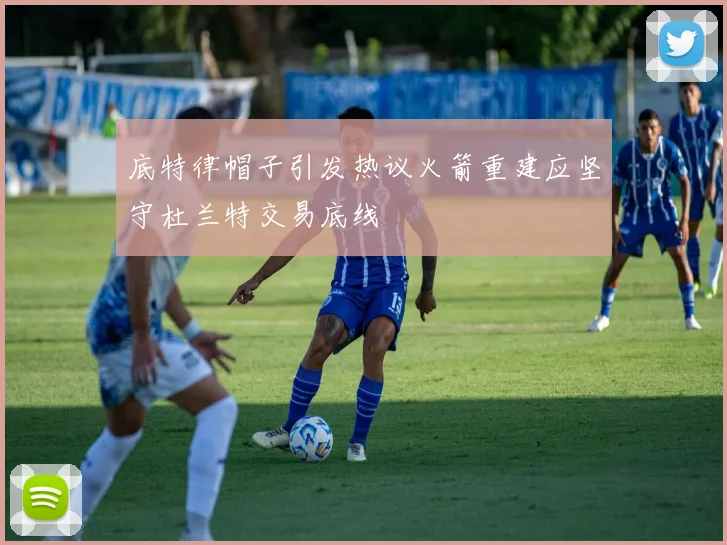 底特律帽子引发热议火箭重建应坚守杜兰特交易底线