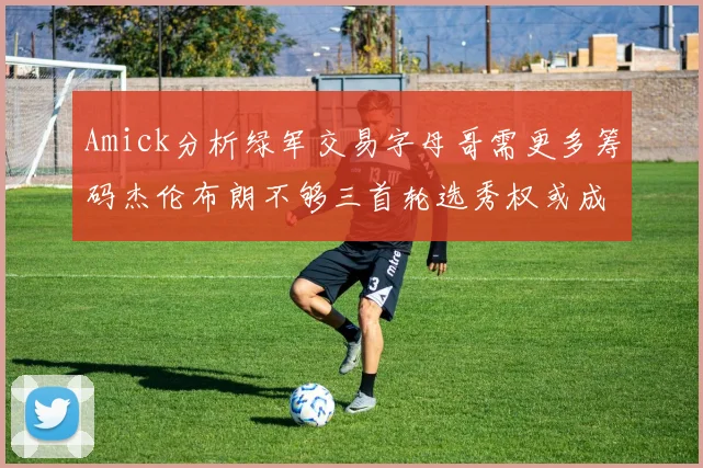 Amick分析绿军交易字母哥需更多筹码杰伦布朗不够三首轮选秀权或成关键