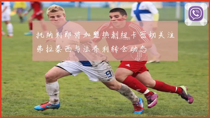 托纳利即将加盟热刺纽卡密切关注弗拉泰西与法乔利转会动态
