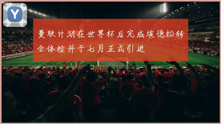 曼联计划在世界杯后完成埃德松转会体检并于七月正式引进