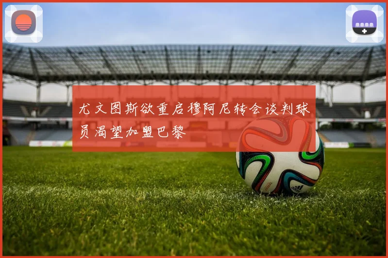 尤文图斯欲重启穆阿尼转会谈判球员渴望加盟巴黎