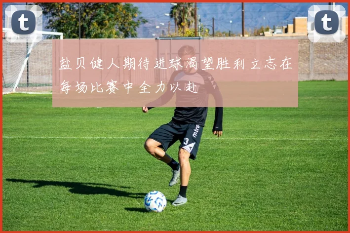 盐贝健人期待进球渴望胜利立志在每场比赛中全力以赴