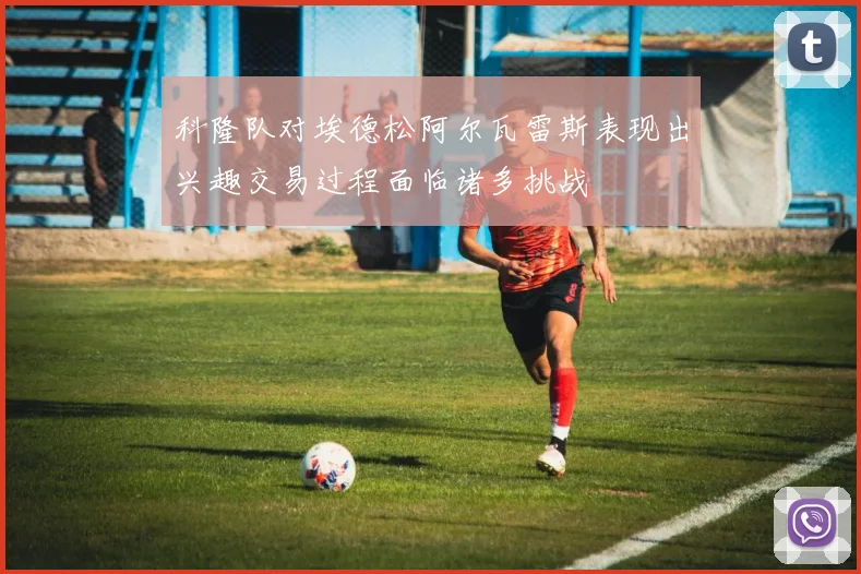科隆队对埃德松阿尔瓦雷斯表现出兴趣交易过程面临诸多挑战